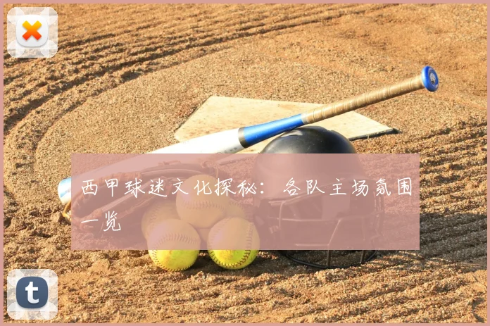 西甲球迷文化探秘:各队主场氛围一览