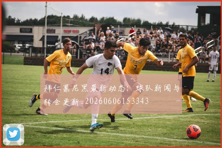 拜仁慕尼黑最新动态:球队新闻与转会更新_20260606153343