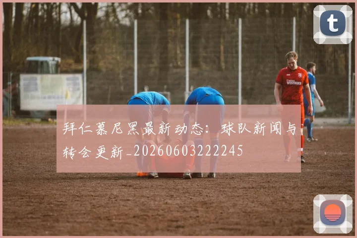 拜仁慕尼黑最新动态:球队新闻与转会更新_20260603222245