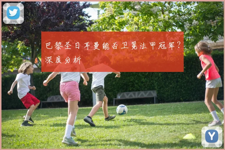 巴黎圣日耳曼能否卫冕法甲冠军？深度分析