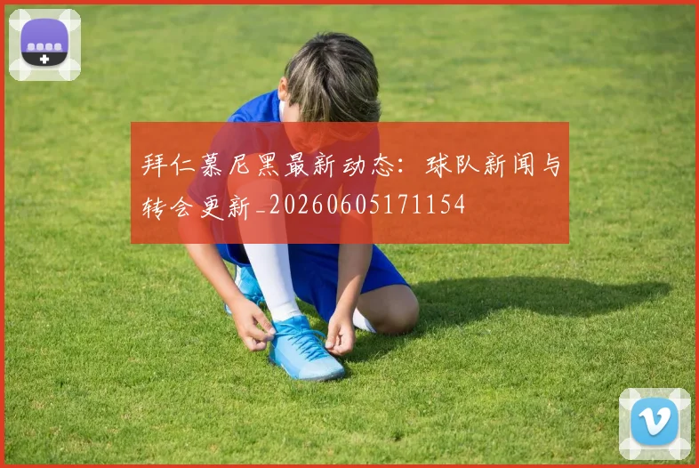 拜仁慕尼黑最新动态：球队新闻与转会更新_20260605171154