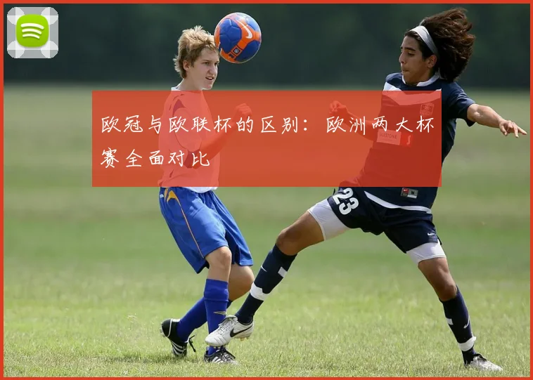欧冠与欧联杯的区别:欧洲两大杯赛全面对比