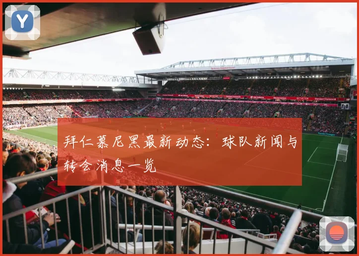 拜仁慕尼黑最新动态:球队新闻与转会消息一览